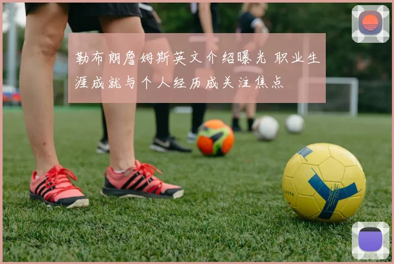 勒布朗詹姆斯英文介绍曝光 职业生涯成就与个人经历成关注焦点