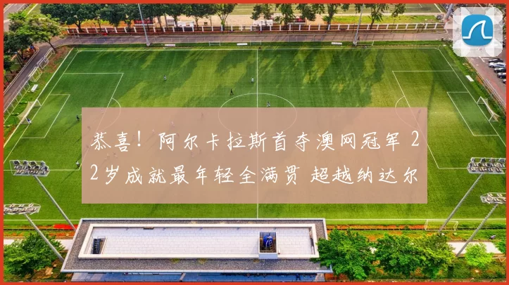 恭喜！阿尔卡拉斯首夺澳网冠军 22岁成就最年轻全满贯 超越纳达尔