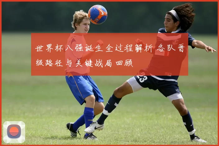 世界杯八强诞生全过程解析 各队晋级路径与关键战局回顾