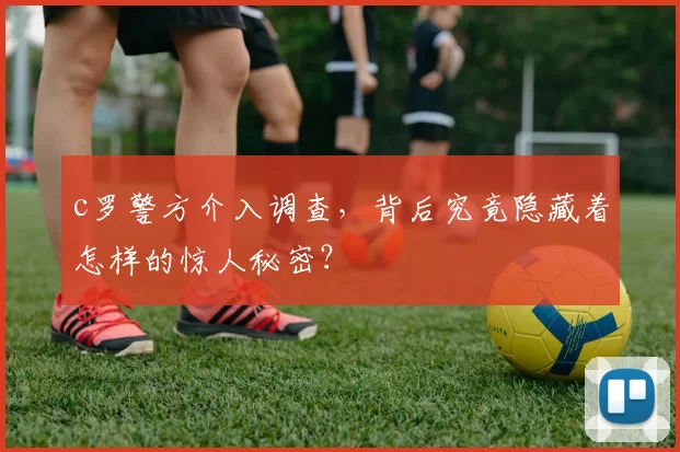 c罗警方介入调查，背后究竟隐藏着怎样的惊人秘密？