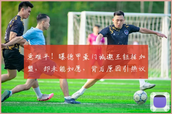 意难平！曝德甲豪门诚邀王钰栋加盟，却未能如愿，背后原因引热议