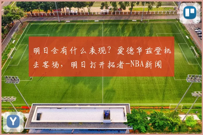 明日会有什么表现？爱德华兹登机去客场，明日打开拓者-NBA新闻