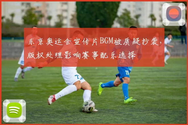 东京奥运会宣传片BGM被质疑抄袭，版权处理影响赛事配乐选择