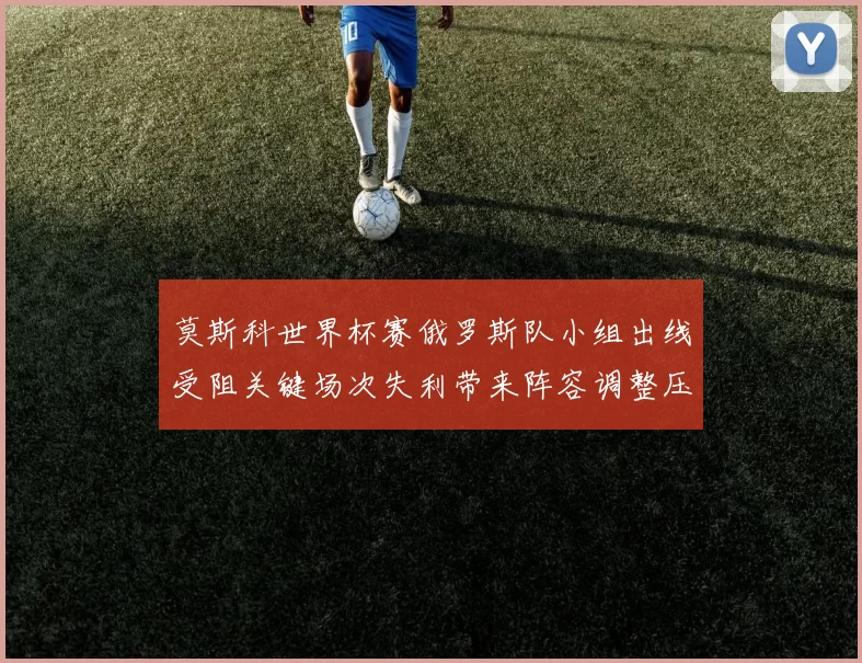 莫斯科世界杯赛俄罗斯队小组出线受阻关键场次失利带来阵容调整压力