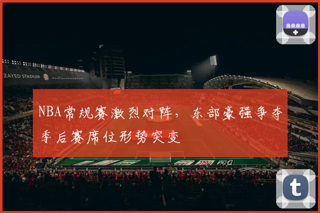 NBA常规赛激烈对阵，东部豪强争夺季后赛席位形势突变