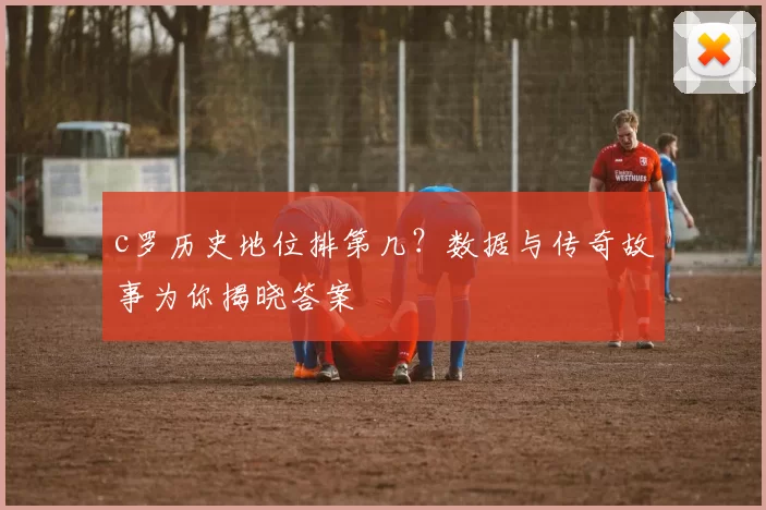 c罗历史地位排第几？数据与传奇故事为你揭晓答案