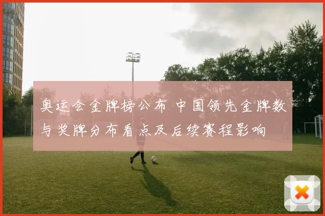 奥运会金牌榜公布 中国领先金牌数与奖牌分布看点及后续赛程影响