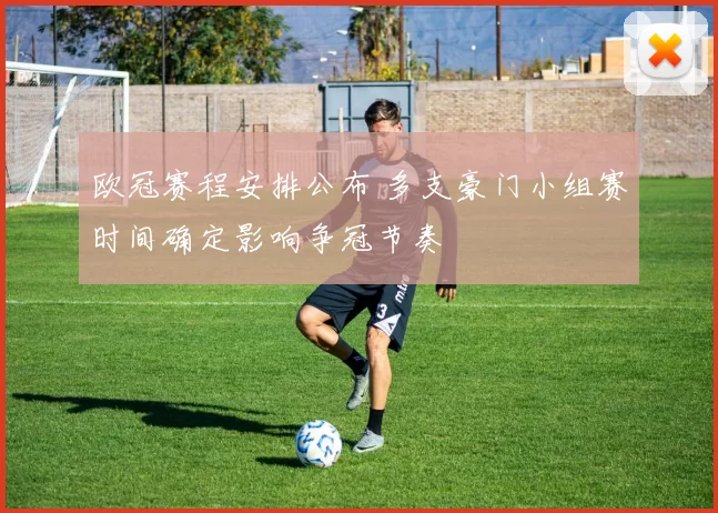 欧冠赛程安排公布 多支豪门小组赛时间确定影响争冠节奏