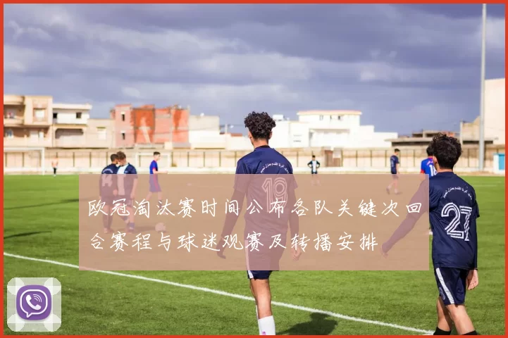 欧冠淘汰赛时间公布各队关键次回合赛程与球迷观赛及转播安排