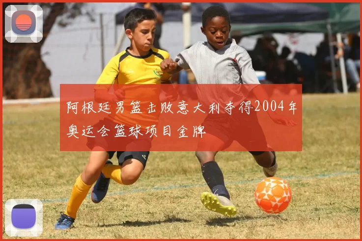 阿根廷男篮击败意大利夺得2004年奥运会篮球项目金牌